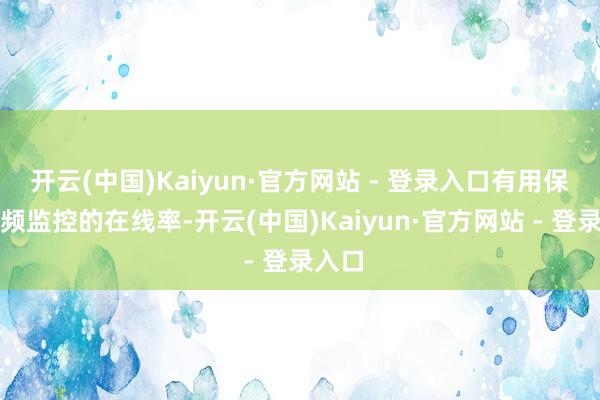 开云(中国)Kaiyun·官方网站 - 登录入口有用保险视频监控的在线率-开云(中国)Kaiyun·官方网站 - 登录入口