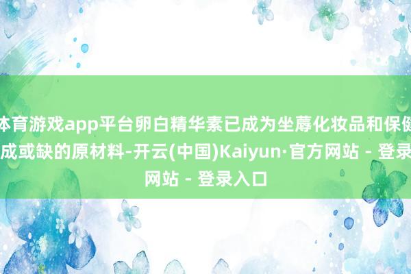 体育游戏app平台卵白精华素已成为坐蓐化妆品和保健品弗成或缺的原材料-开云(中国)Kaiyun·官方网站 - 登录入口