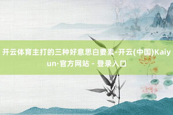 开云体育主打的三种好意思白要素-开云(中国)Kaiyun·官方网站 - 登录入口