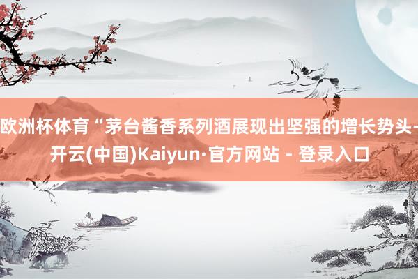 欧洲杯体育　　“茅台酱香系列酒展现出坚强的增长势头-开云(中国)Kaiyun·官方网站 - 登录入口