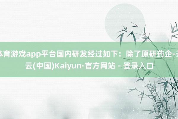 体育游戏app平台国内研发经过如下：除了原研药企-开云(中国)Kaiyun·官方网站 - 登录入口