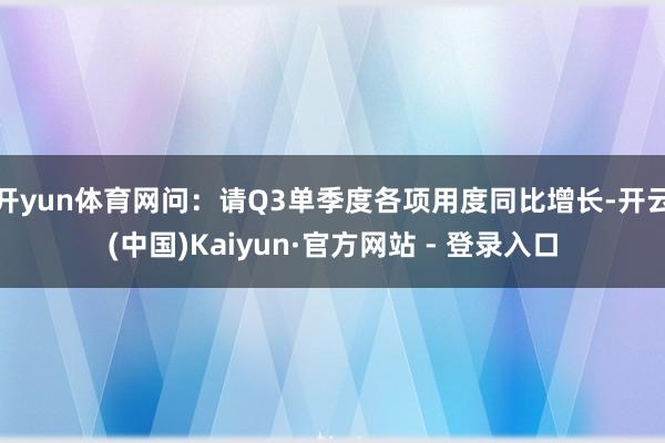 开yun体育网问：请Q3单季度各项用度同比增长-开云(中国)Kaiyun·官方网站 - 登录入口