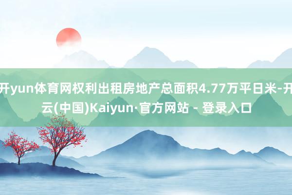 开yun体育网权利出租房地产总面积4.77万平日米-开云(中国)Kaiyun·官方网站 - 登录入口