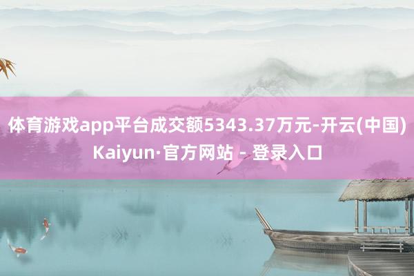 体育游戏app平台成交额5343.37万元-开云(中国)Kaiyun·官方网站 - 登录入口