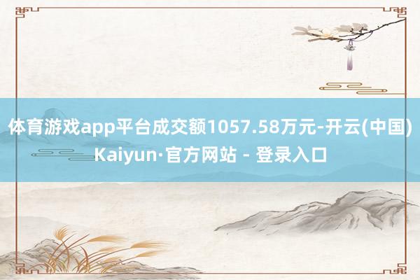 体育游戏app平台成交额1057.58万元-开云(中国)Kaiyun·官方网站 - 登录入口