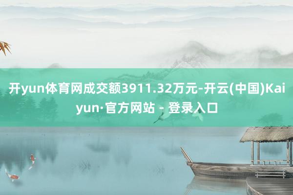 开yun体育网成交额3911.32万元-开云(中国)Kaiyun·官方网站 - 登录入口