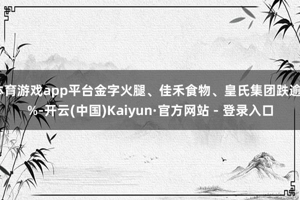 体育游戏app平台金字火腿、佳禾食物、皇氏集团跌逾6%-开云(中国)Kaiyun·官方网站 - 登录入口