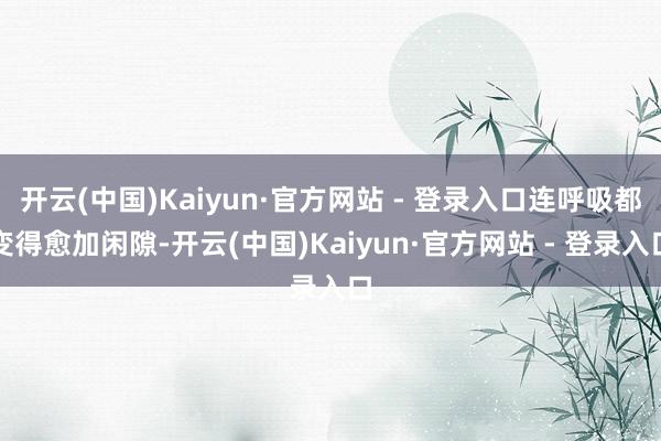 开云(中国)Kaiyun·官方网站 - 登录入口连呼吸都变得愈加闲隙-开云(中国)Kaiyun·官方网站 - 登录入口