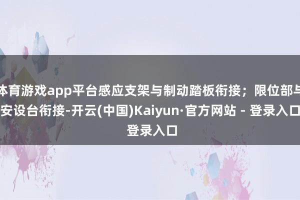 体育游戏app平台感应支架与制动踏板衔接；限位部与安设台衔接-开云(中国)Kaiyun·官方网站 - 登录入口