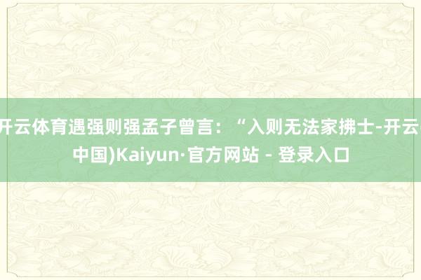 开云体育遇强则强孟子曾言：“入则无法家拂士-开云(中国)Kaiyun·官方网站 - 登录入口