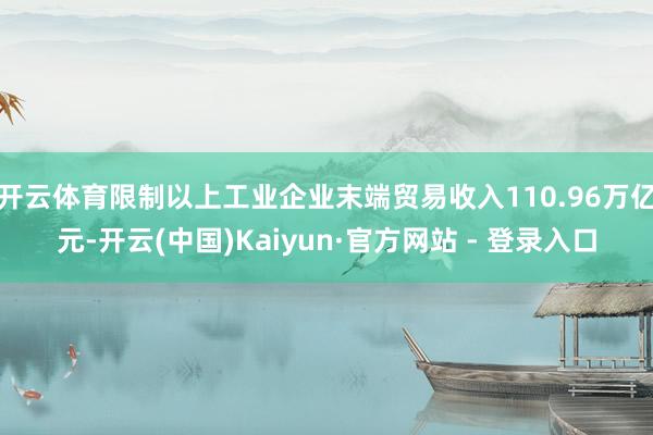 开云体育限制以上工业企业末端贸易收入110.96万亿元-开云(中国)Kaiyun·官方网站 - 登录入口