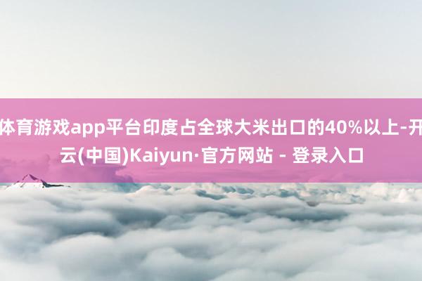 体育游戏app平台印度占全球大米出口的40%以上-开云(中国)Kaiyun·官方网站 - 登录入口