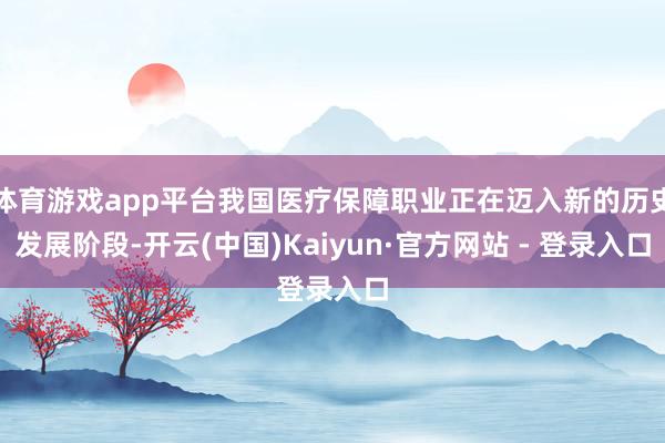 体育游戏app平台我国医疗保障职业正在迈入新的历史发展阶段-开云(中国)Kaiyun·官方网站 - 登录入口