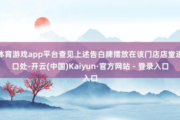 体育游戏app平台查见上述告白牌摆放在该门店店堂进口处-开云(中国)Kaiyun·官方网站 - 登录入口