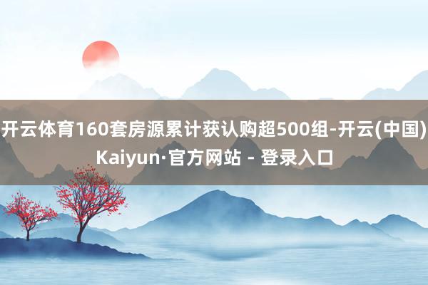 开云体育160套房源累计获认购超500组-开云(中国)Kaiyun·官方网站 - 登录入口