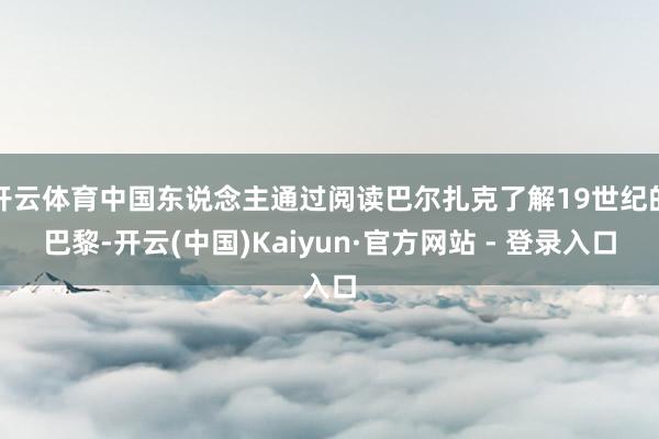 开云体育中国东说念主通过阅读巴尔扎克了解19世纪的巴黎-开云(中国)Kaiyun·官方网站 - 登录入口