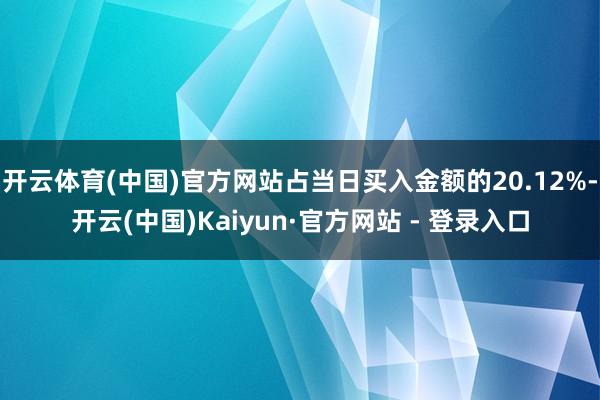 开云体育(中国)官方网站占当日买入金额的20.12%-开云(中国)Kaiyun·官方网站 - 登录入口