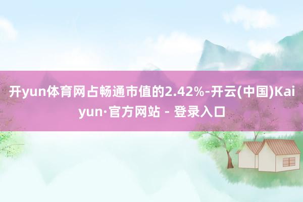 开yun体育网占畅通市值的2.42%-开云(中国)Kaiyun·官方网站 - 登录入口