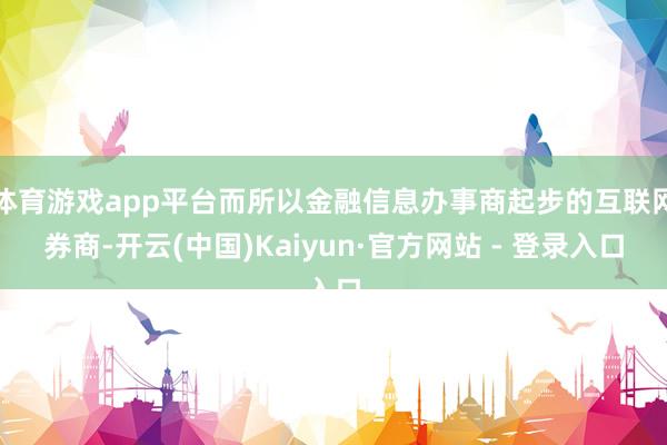 体育游戏app平台而所以金融信息办事商起步的互联网券商-开云(中国)Kaiyun·官方网站 - 登录入口