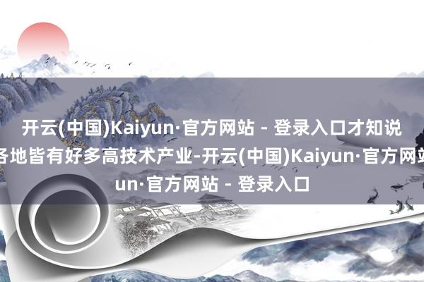 开云(中国)Kaiyun·官方网站 - 登录入口才知说念如今广东各地皆有好多高技术产业-开云(中国)Kaiyun·官方网站 - 登录入口