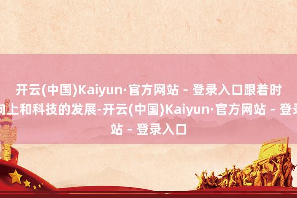 开云(中国)Kaiyun·官方网站 - 登录入口跟着时间的向上和科技的发展-开云(中国)Kaiyun·官方网站 - 登录入口