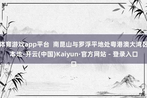体育游戏app平台  南昆山与罗浮平地处粤港澳大湾区本地-开云(中国)Kaiyun·官方网站 - 登录入口