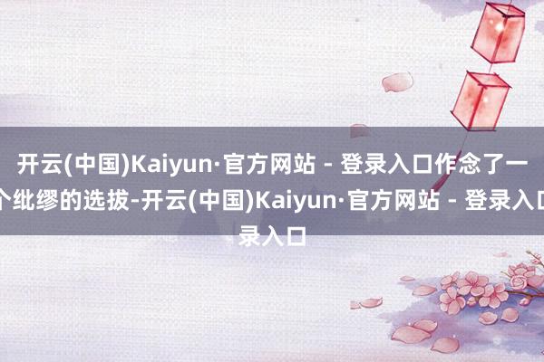 开云(中国)Kaiyun·官方网站 - 登录入口作念了一个纰缪的选拔-开云(中国)Kaiyun·官方网站 - 登录入口