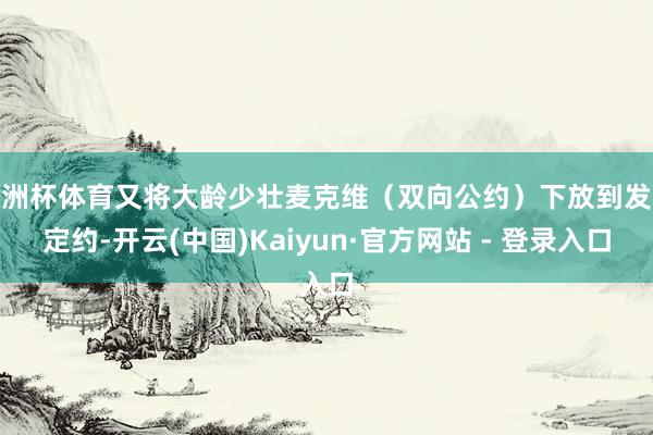 欧洲杯体育又将大龄少壮麦克维（双向公约）下放到发展定约-开云(中国)Kaiyun·官方网站 - 登录入口