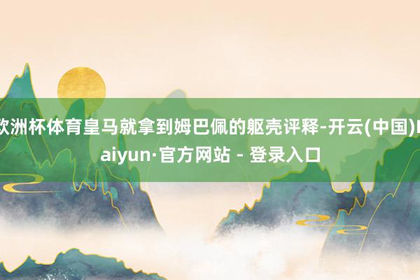 欧洲杯体育皇马就拿到姆巴佩的躯壳评释-开云(中国)Kaiyun·官方网站 - 登录入口