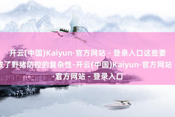 开云(中国)Kaiyun·官方网站 - 登录入口这些要素共同导致了野猪防控的复杂性-开云(中国)Kaiyun·官方网站 - 登录入口