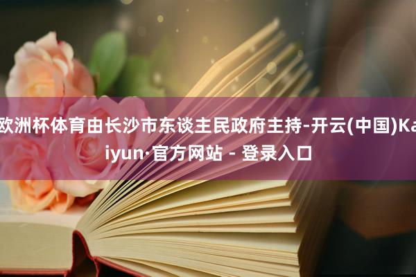 欧洲杯体育由长沙市东谈主民政府主持-开云(中国)Kaiyun·官方网站 - 登录入口