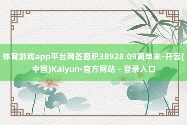 体育游戏app平台网签面积38928.09简单米-开云(中国)Kaiyun·官方网站 - 登录入口
