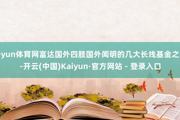 开yun体育网富达国外四肢国外闻明的几大长线基金之一-开云(中国)Kaiyun·官方网站 - 登录入口