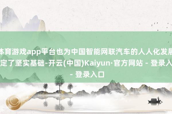 体育游戏app平台也为中国智能网联汽车的人人化发展奠定了坚实基础-开云(中国)Kaiyun·官方网站 - 登录入口