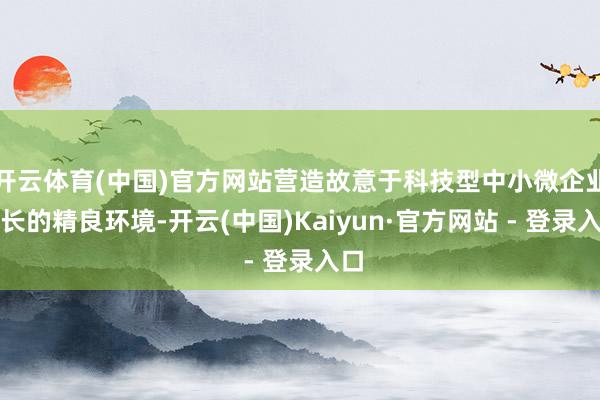 开云体育(中国)官方网站营造故意于科技型中小微企业成长的精良环境-开云(中国)Kaiyun·官方网站 - 登录入口