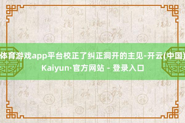 体育游戏app平台校正了纠正洞开的主见-开云(中国)Kaiyun·官方网站 - 登录入口