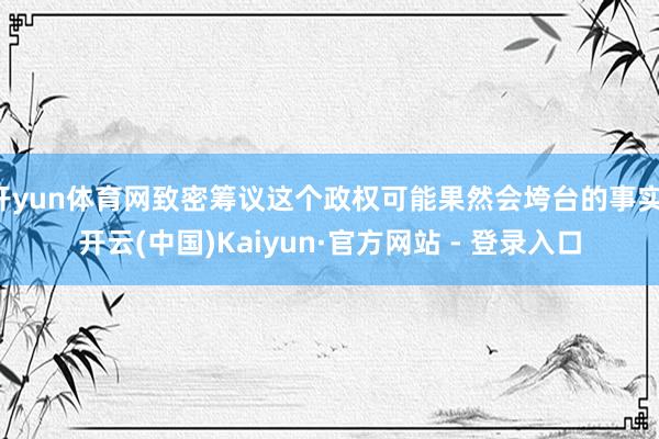 开yun体育网致密筹议这个政权可能果然会垮台的事实-开云(中国)Kaiyun·官方网站 - 登录入口