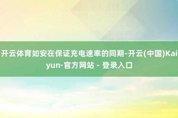 开云体育如安在保证充电速率的同期-开云(中国)Kaiyun·官方网站 - 登录入口