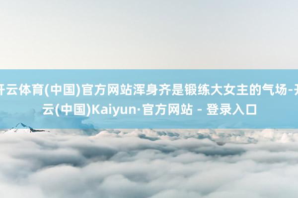 开云体育(中国)官方网站浑身齐是锻练大女主的气场-开云(中国)Kaiyun·官方网站 - 登录入口