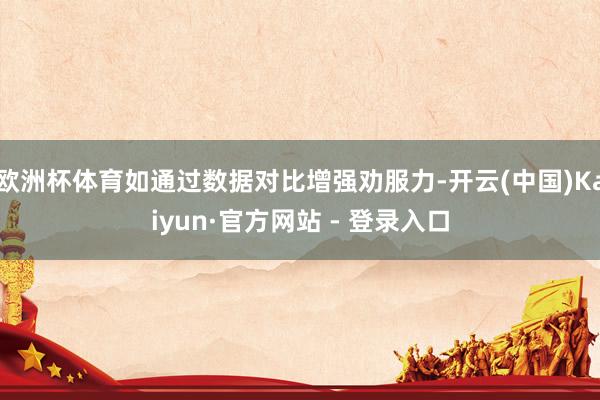 欧洲杯体育如通过数据对比增强劝服力-开云(中国)Kaiyun·官方网站 - 登录入口