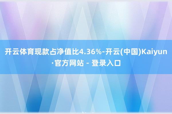 开云体育现款占净值比4.36%-开云(中国)Kaiyun·官方网站 - 登录入口