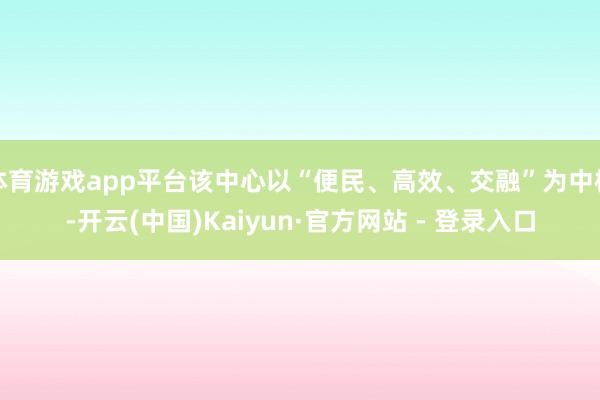 体育游戏app平台该中心以“便民、高效、交融”为中枢-开云(中国)Kaiyun·官方网站 - 登录入口