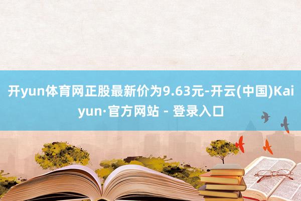 开yun体育网正股最新价为9.63元-开云(中国)Kaiyun·官方网站 - 登录入口