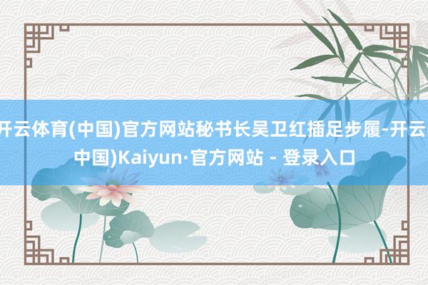 开云体育(中国)官方网站秘书长吴卫红插足步履-开云(中国)Kaiyun·官方网站 - 登录入口