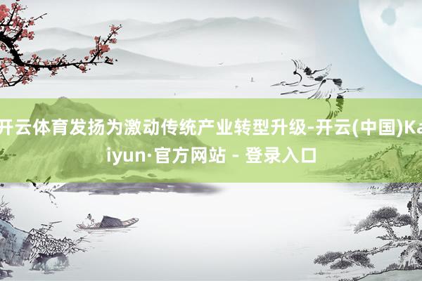 开云体育发扬为激动传统产业转型升级-开云(中国)Kaiyun·官方网站 - 登录入口