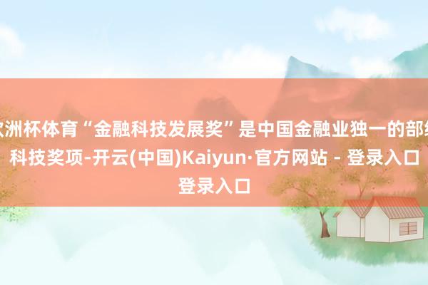 欧洲杯体育“金融科技发展奖”是中国金融业独一的部级科技奖项-开云(中国)Kaiyun·官方网站 - 登录入口