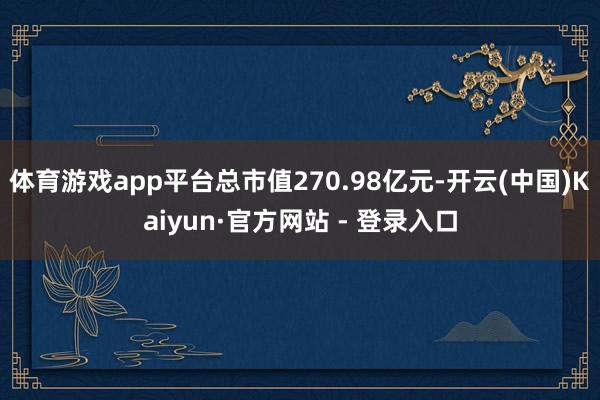 体育游戏app平台总市值270.98亿元-开云(中国)Kaiyun·官方网站 - 登录入口