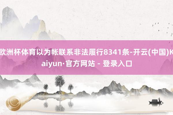 欧洲杯体育以为帐联系非法履行8341条-开云(中国)Kaiyun·官方网站 - 登录入口