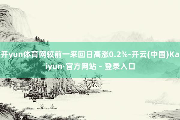 开yun体育网较前一来回日高涨0.2%-开云(中国)Kaiyun·官方网站 - 登录入口