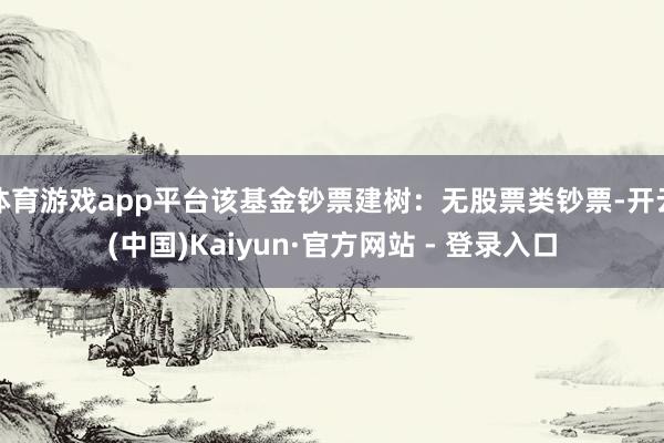 体育游戏app平台该基金钞票建树：无股票类钞票-开云(中国)Kaiyun·官方网站 - 登录入口